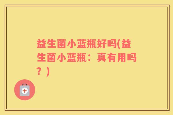 益生菌小蓝瓶好吗(益生菌小蓝瓶：真有用吗？)