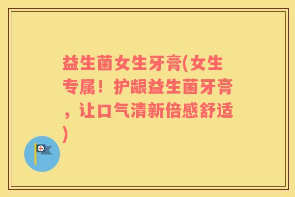 益生菌女生牙膏(女生专属！护龈益生菌牙膏，让口气清新倍感舒适)