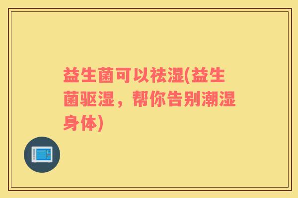 益生菌可以祛湿(益生菌驱湿,帮你告别潮湿身体) 益生菌可以祛湿(益生菌驱湿,帮你告别潮湿身体)
