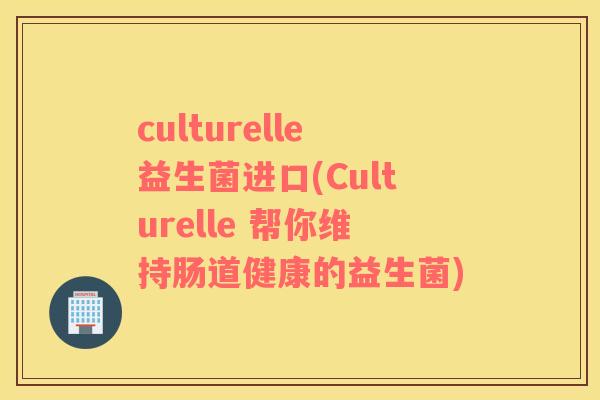 culturelle益生菌进口(Culturelle 帮你维持肠道健康的益生菌)
