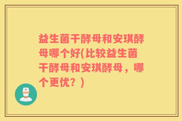 益生菌干酵母和安琪酵母哪个好(比较益生菌干酵母和安琪酵母，哪个更优？)