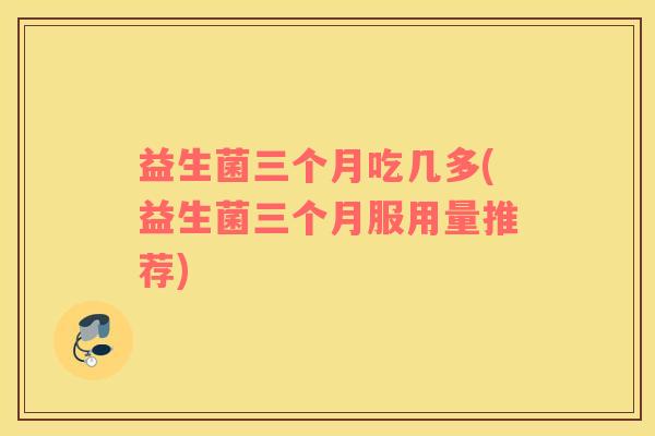 益生菌三个月吃几多(益生菌三个月服用量推荐)