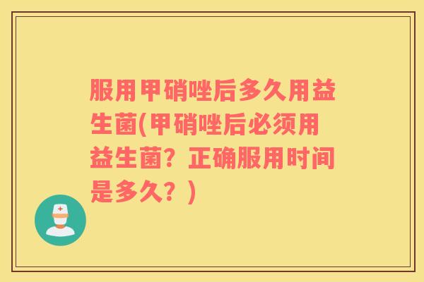 服用甲硝唑后多久用益生菌(甲硝唑后必须用益生菌？正确服用时间是多久？)