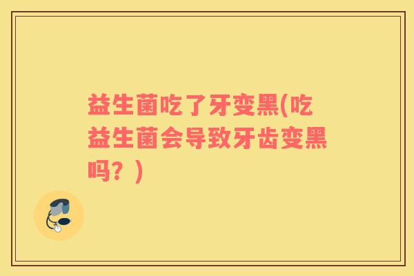 益生菌吃了牙变黑(吃益生菌会导致牙齿变黑吗?) 益生菌吃了牙变黑(吃益生菌会导致牙齿变黑吗?)