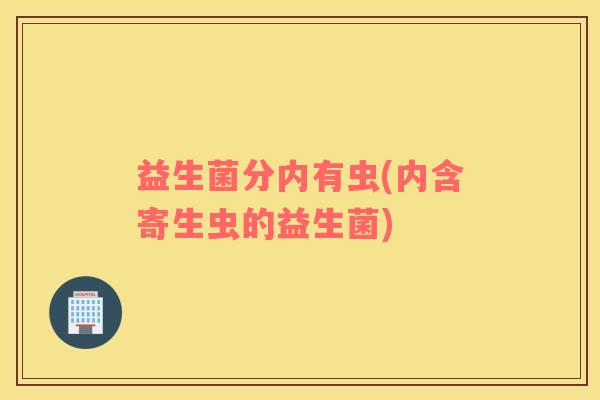 益生菌分内有虫(内含寄生虫的益生菌)