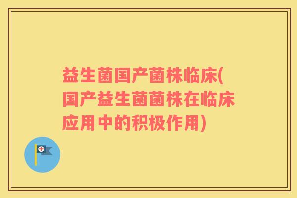 益生菌国产菌株临床(国产益生菌菌株在临床应用中的积极作用)