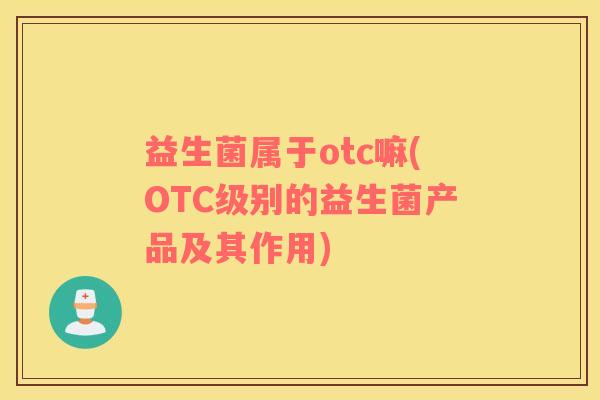 益生菌属于otc嘛(OTC级别的益生菌产品及其作用) 益生菌属于otc嘛(OTC级别的益生菌产品及其作用)