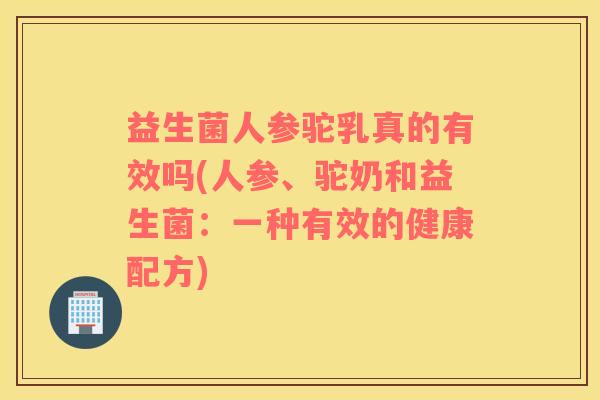 益生菌人参驼乳真的有效吗(人参、驼奶和益生菌：一种有效的健康配方)