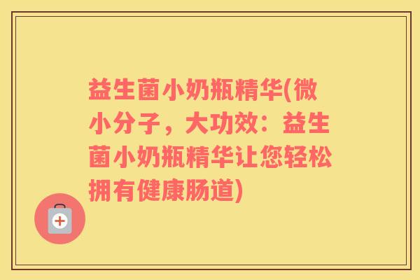 益生菌小奶瓶精华(微小分子，大功效：益生菌小奶瓶精华让您轻松拥有健康肠道)