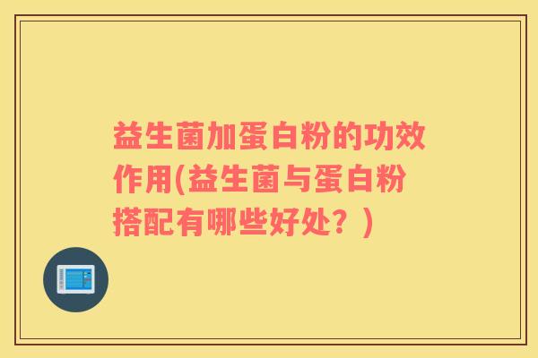 益生菌加蛋白粉的功效作用(益生菌与蛋白粉搭配有哪些好处？)