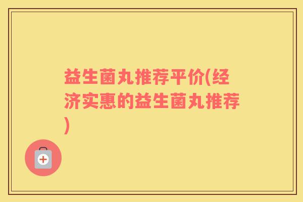 益生菌丸推荐平价(经济实惠的益生菌丸推荐)