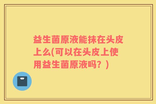 益生菌原液能抹在头皮上么(可以在头皮上使用益生菌原液吗？)