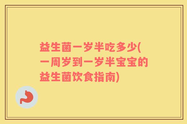 益生菌一岁半吃多少(一周岁到一岁半宝宝的益生菌饮食指南)