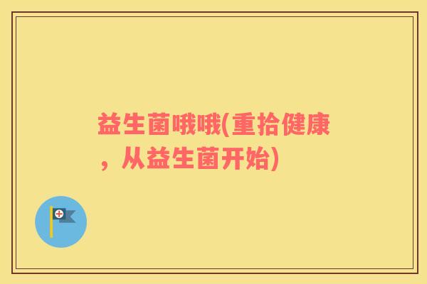 益生菌哦哦(重拾健康，从益生菌开始)