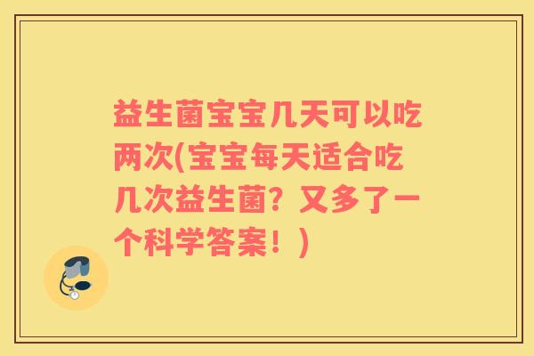 益生菌宝宝几天可以吃两次(宝宝每天适合吃几次益生菌？又多了一个科学答案！)