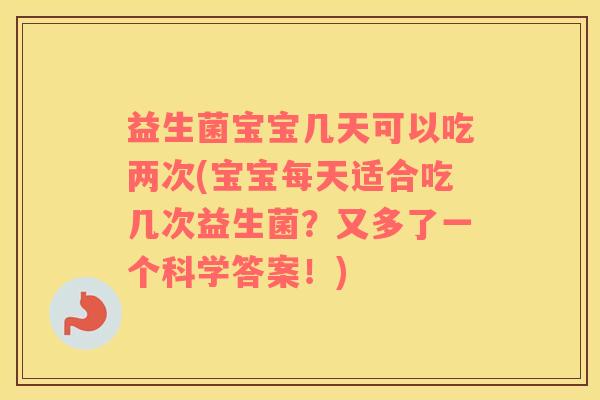 益生菌宝宝几天可以吃两次(宝宝每天适合吃几次益生菌？又多了一个科学答案！)