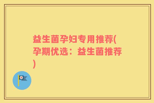益生菌孕妇专用推荐(孕期优选:益生菌推荐) 益生菌孕妇专用推荐(孕期优选:益生菌推荐)