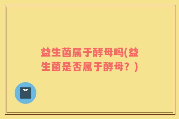 益生菌属于酵母吗(益生菌是否属于酵母？)