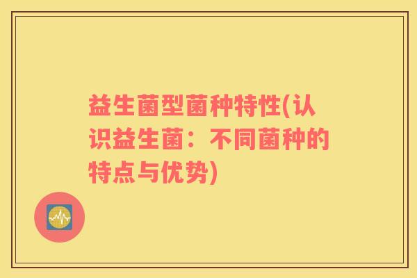 益生菌型菌种特性(认识益生菌：不同菌种的特点与优势)