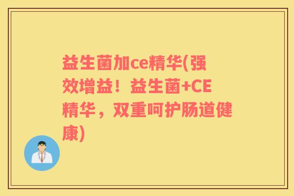 益生菌加ce精华(强效增益！益生菌+CE精华，双重呵护肠道健康)