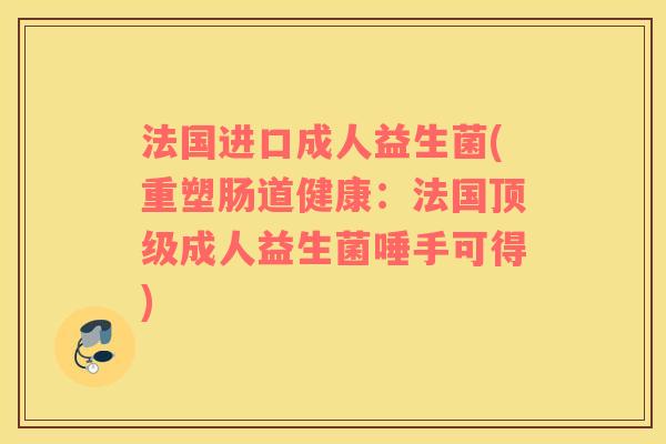 法国进口成人益生菌(重塑肠道健康：法国顶级成人益生菌唾手可得)