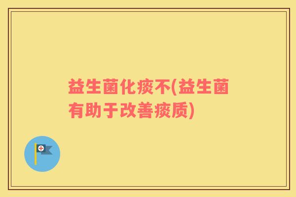 益生菌化痰不(益生菌有助于改善痰质)