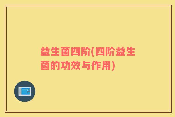 益生菌四阶(四阶益生菌的功效与作用)