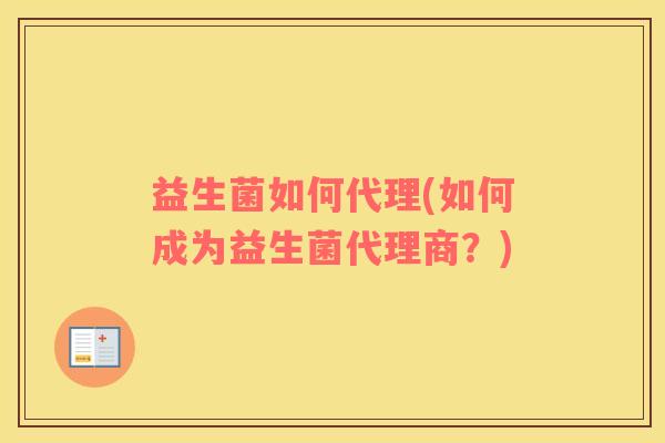 益生菌如何代理(如何成为益生菌代理商？)