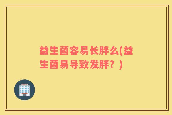 益生菌容易长胖么(益生菌易导致发胖？)
