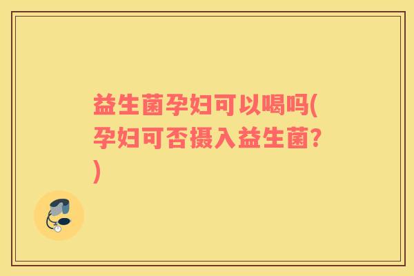益生菌孕妇可以喝吗(孕妇可否摄入益生菌？)