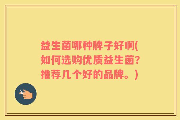 益生菌哪种牌子好啊(如何选购优质益生菌？推荐几个好的品牌。)