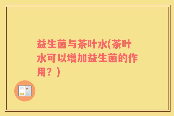 益生菌与茶叶水(茶叶水可以增加益生菌的作用？)