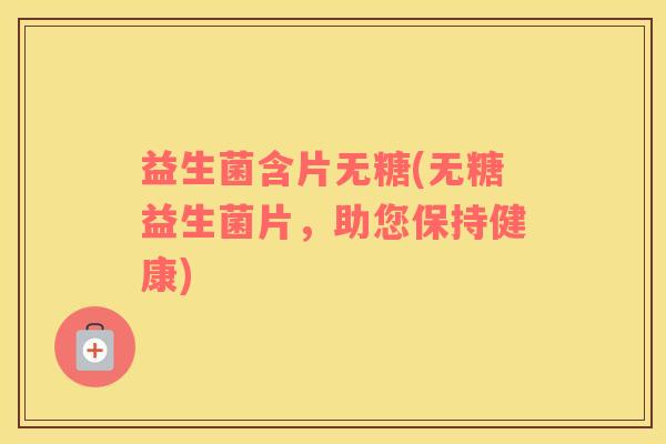 益生菌含片无糖(无糖益生菌片,助您保持健康) 益生菌含片无糖(无糖益生菌片,助您保持健康)