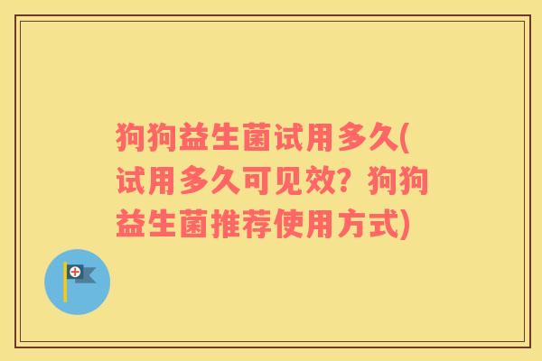 狗狗益生菌试用多久(试用多久可见效？狗狗益生菌推荐使用方式)