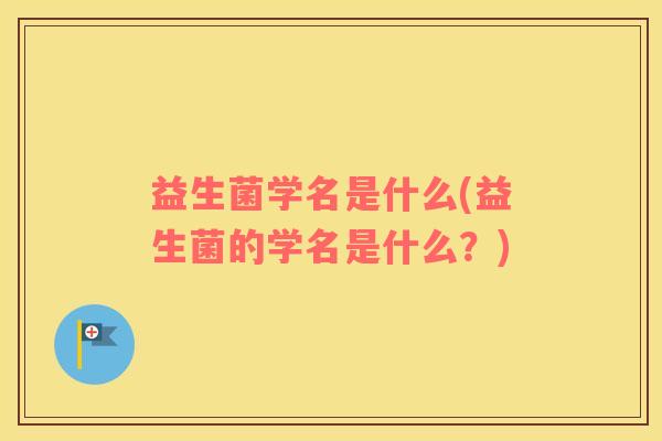 益生菌学名是什么(益生菌的学名是什么？)