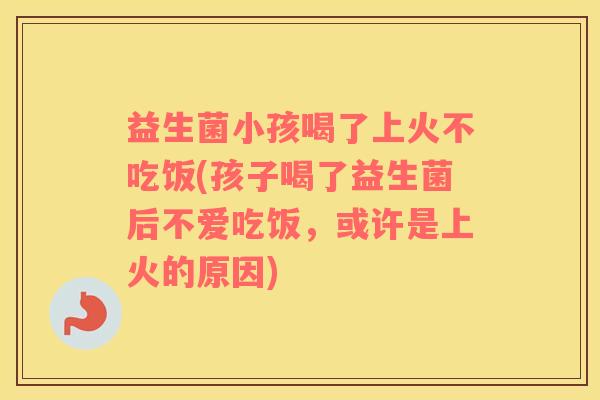 益生菌小孩喝了上火不吃饭(孩子喝了益生菌后不爱吃饭,或许是上火的原因) 益生菌小孩喝了上火不吃饭(孩子喝了益生菌后不爱吃饭,或许是上火的原因)
