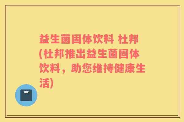益生菌固体饮料 杜邦(杜邦推出益生菌固体饮料,助您维持健康生活) 益生菌固体饮料 杜邦(杜邦推出益生菌固体饮料,助您维持健康生活)