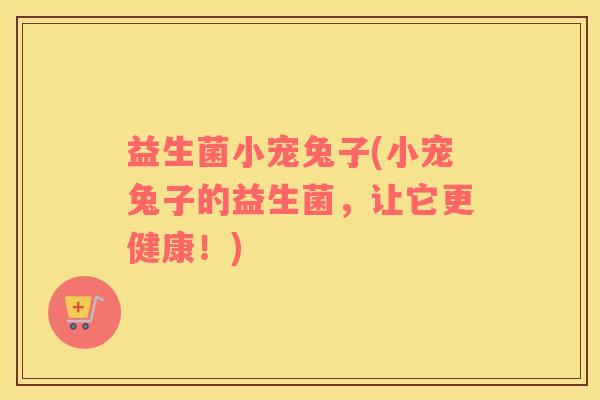 益生菌小宠兔子(小宠兔子的益生菌，让它更健康！)