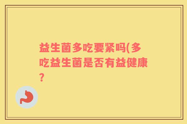 益生菌多吃要紧吗(多吃益生菌是否有益健康? 益生菌多吃要紧吗(多吃益生菌是否有益健康?