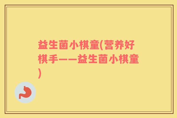 益生菌小棋童(营养好棋手——益生菌小棋童)