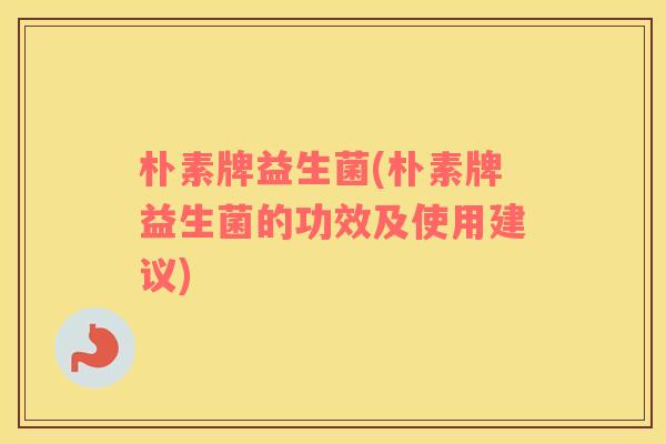 朴素牌益生菌(朴素牌益生菌的功效及使用建议)