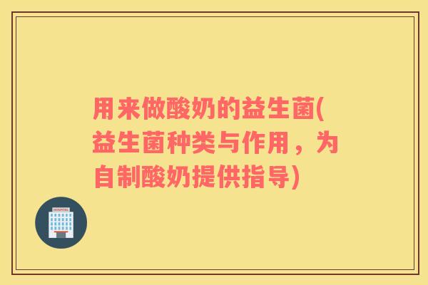 用来做酸奶的益生菌(益生菌种类与作用，为自制酸奶提供指导)
