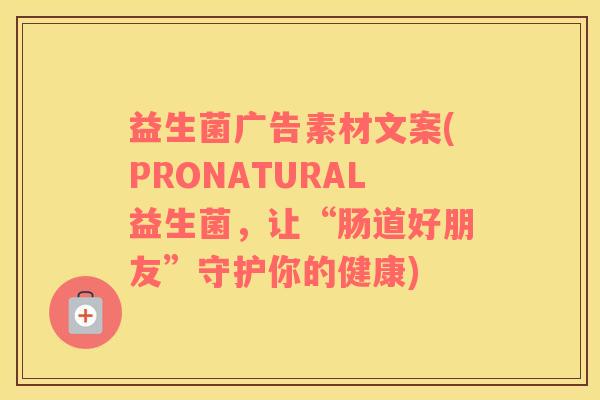 益生菌广告素材文案(PRONATURAL益生菌，让“肠道好朋友”守护你的健康)
