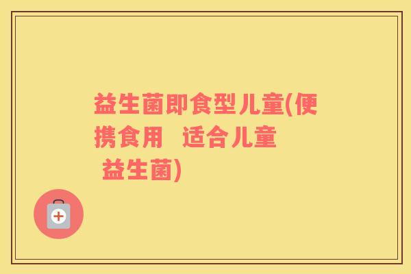 益生菌即食型儿童(便携食用  适合儿童  益生菌)