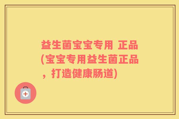 益生菌宝宝专用 正品(宝宝专用益生菌正品，打造健康肠道)