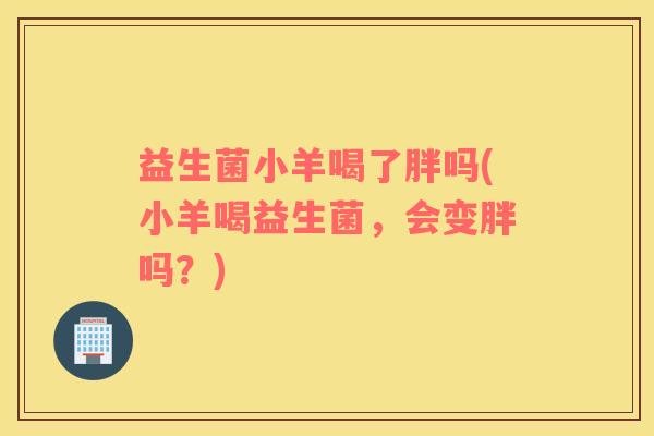 益生菌小羊喝了胖吗(小羊喝益生菌，会变胖吗？)