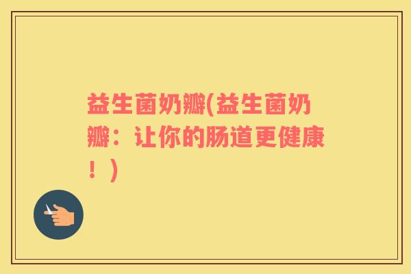 益生菌奶瓣(益生菌奶瓣：让你的肠道更健康！)