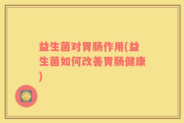 益生菌对胃肠作用(益生菌如何改善胃肠健康)