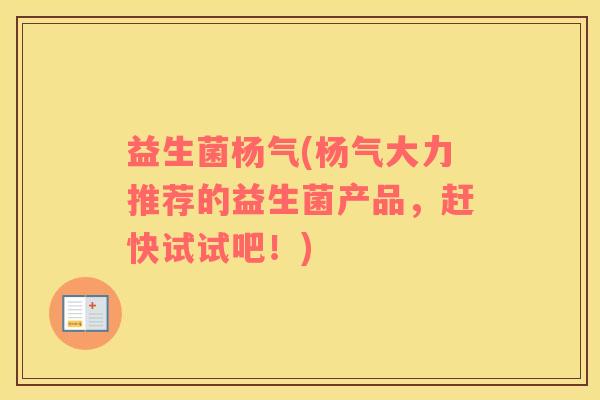 益生菌杨气(杨气大力推荐的益生菌产品，赶快试试吧！)