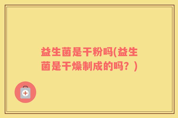 益生菌是干粉吗(益生菌是干燥制成的吗？)